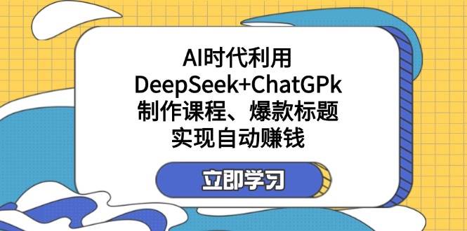 付费文章：AI时代利用DeepSeek+ChatGPk制作课程、爆款标题，实现自动赚钱-羽哥创业课堂