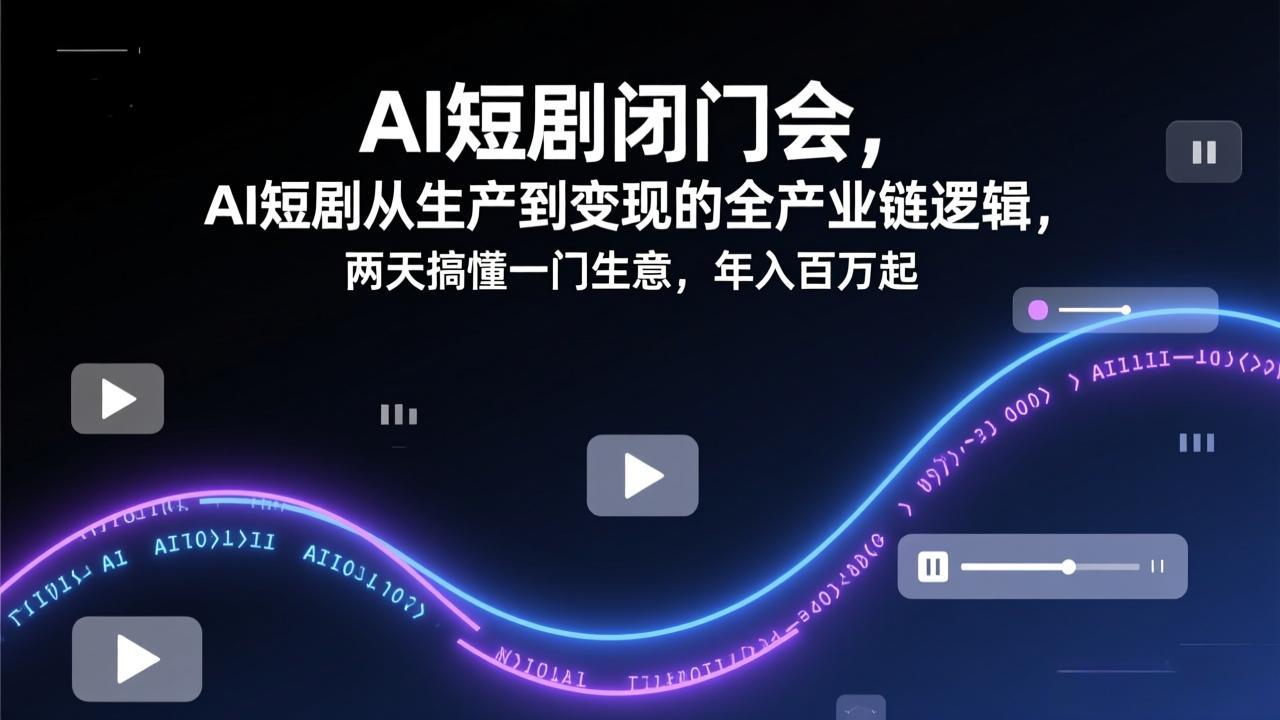AI短剧闭门会，AI短剧从生产到变现的全产业链逻辑，两天搞懂一门生意，年入百万起-羽哥创业课堂