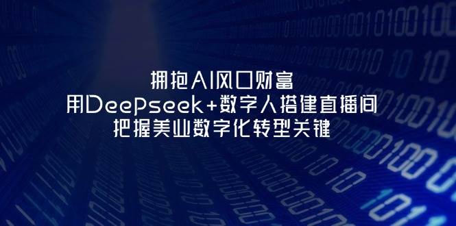 拥抱AI风口财富：用Deepseek+数字人搭建直播间，把握美业数字化转型关键-羽哥创业课堂