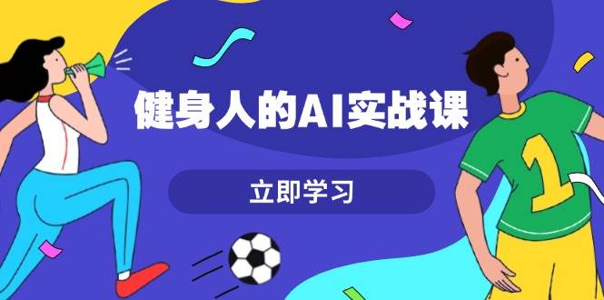 健身人的AI实战课，7天从0到1提升效率，快速入门AI，掌握爆款内容-羽哥创业课堂