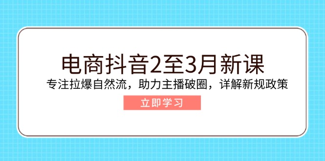 电商抖音2至3月新课：专注拉爆自然流，助力主播破圈，详解新规政策-羽哥创业课堂