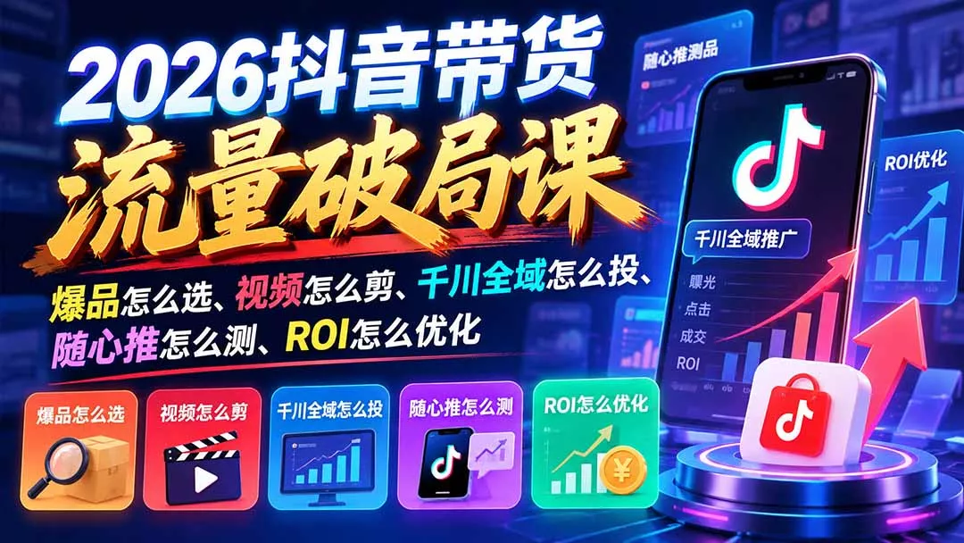 2026抖音带货流量破局课：爆品怎么选、视频怎么剪、千川全域怎么投、随心推怎么测、ROI怎么优化-羽哥创业课堂