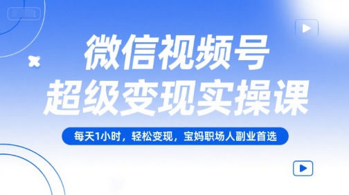 微信视频号超级变现实操课，每天1小时，轻松变现，宝妈职场人副业首选-羽哥创业课堂