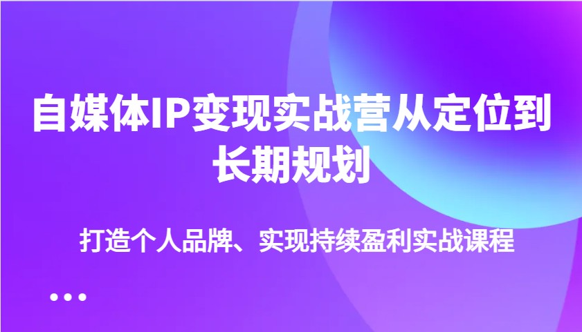 自媒体IP变现实战营从定位到长期规划，打造个人品牌、实现持续盈利实战课程-羽哥创业课堂