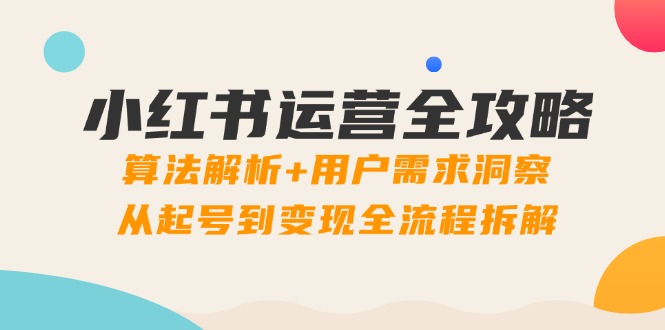 小红书运营全攻略：算法解析+用户需求洞察，从起号到变现全流程拆解-羽哥创业课堂