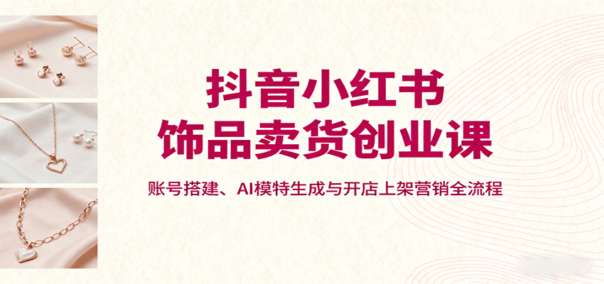抖音小红书饰品卖货创业课，账号搭建、AI模特生成与开店上架营销全流程-羽哥创业课堂
