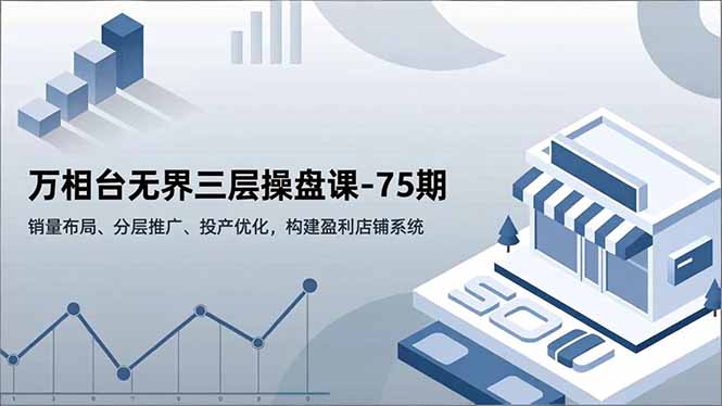万相台无界三层操盘课-75期,销量布局、分层推广、投产优化,构建盈利店铺系统-羽哥创业课堂