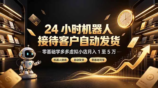 24 小时机器人接待客户自动发货，零基础学多多虚拟小店月入 1 至 5 万-羽哥创业课堂
