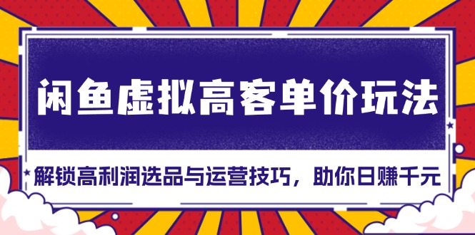 闲鱼虚拟高客单价玩法：解锁高利润选品与运营技巧，助你日赚千元！-羽哥创业课堂