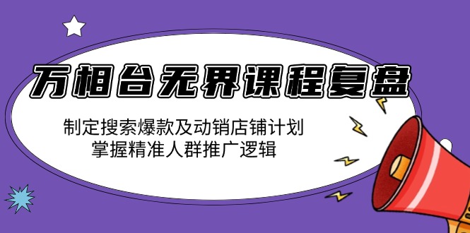 万相台无界课程复盘:制定搜索爆款及动销店铺计划,掌握精准人群推广逻辑-羽哥创业课堂