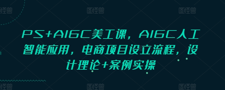 PS+AIGC美工课，AIGC人工智能应用，电商项目设立流程，设计理论+案例实操-羽哥创业课堂