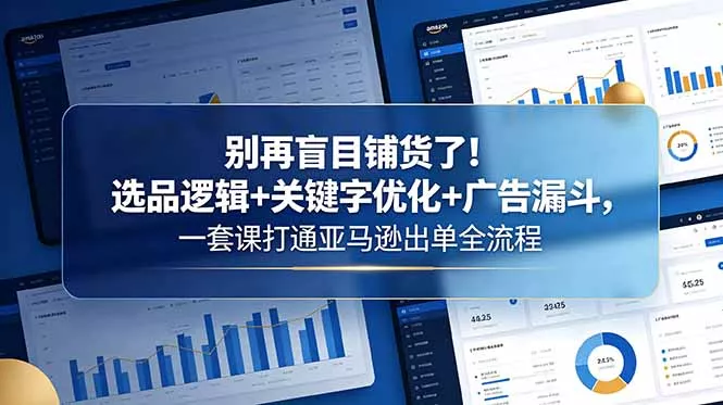 别再盲目铺货了！选品逻辑+关键字优化+广告漏斗，一套课打通亚马逊出单全流程-羽哥创业课堂
