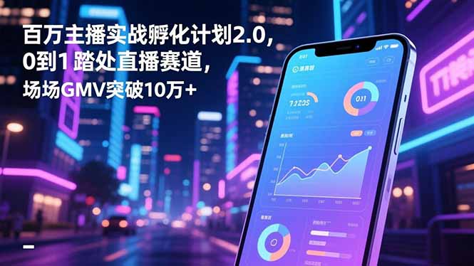 百万主播实战孵化计划2.0,0到1踏入直播赛道,场均GMV突破10万+-羽哥创业课堂