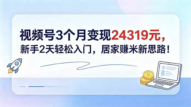 视频号3个月变现24319元，新手2天轻松入门，居家赚米新思路！-羽哥创业课堂