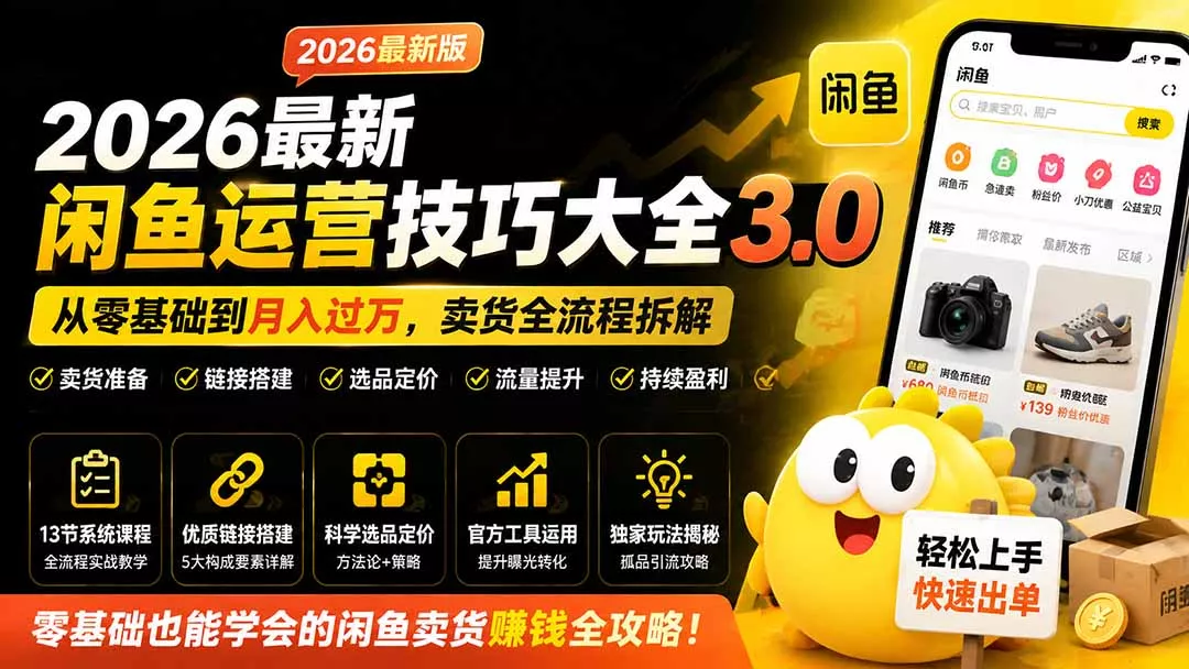 2026最新闲鱼运营技巧大全3.0；从零基础到月入过万，卖货准备、链接搭建到选品定价全拆解-羽哥创业课堂