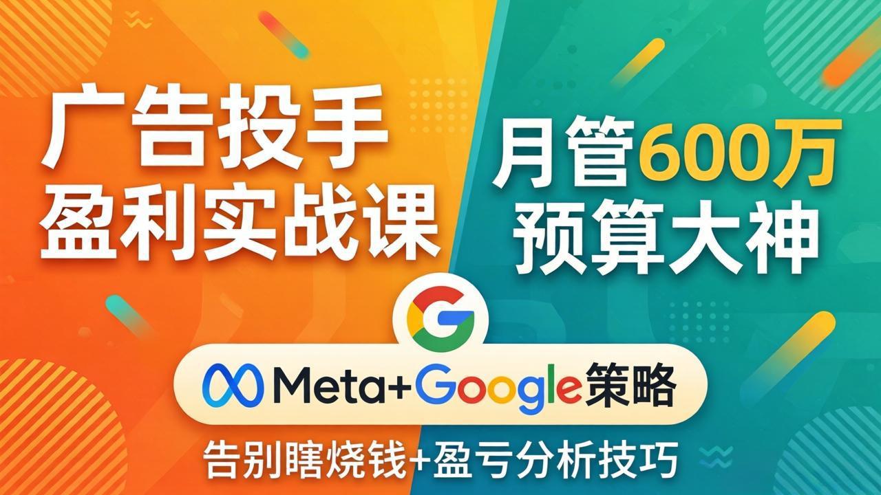 广告投手盈利实战课:月管600万预算大神,带你告别瞎烧钱,Meta+Google策略+盈亏分析-羽哥创业课堂