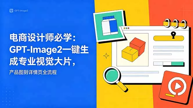 电商设计师必学-更新：GPT-Image2一键生成专业视觉大片，产品图到详情页全流程-羽哥创业课堂