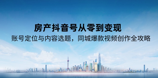 房产抖音号从零到变现，账号定位与内容选题，同城爆款视频创作全攻略-羽哥创业课堂