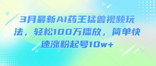 3月最新AI药王猛兽视频玩法，轻松100W播放，简单快速涨粉起号10w+-羽哥创业课堂