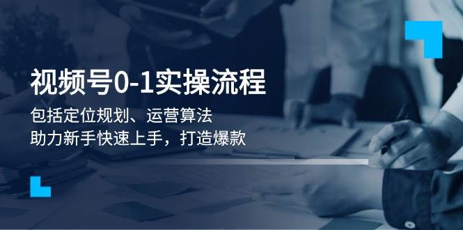 视频号0-1实战流程，包括定位规划、运营算法，助力新手快速上手，打造爆款-羽哥创业课堂