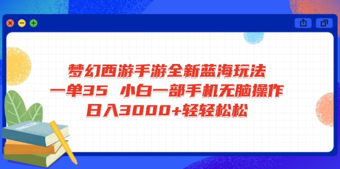 梦幻西游手游全新蓝海玩法 一单35 小白一部手机无脑操作 日入3000+轻轻…-羽哥创业课堂
