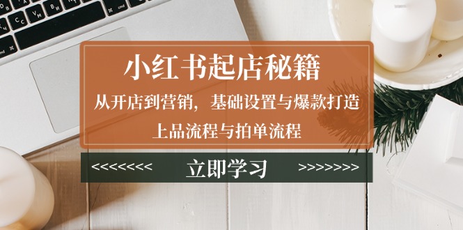 小红书起店秘籍：从开店到营销，基础设置与爆款打造、上品流程与拍单流程-羽哥创业课堂