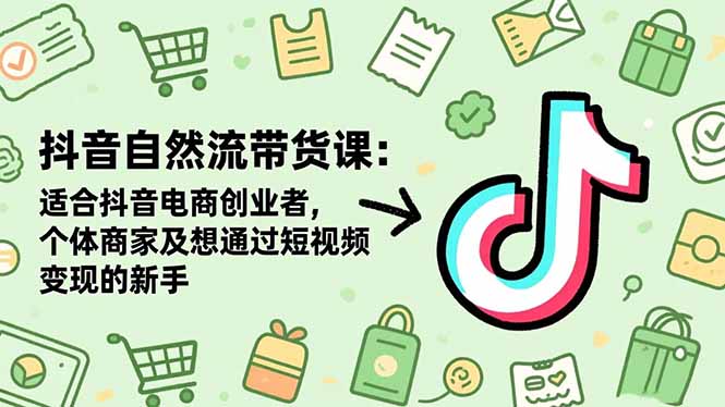 抖音自然流带货课：适合抖音电商创业者,个体商家及想通过短视频变现的新手-羽哥创业课堂