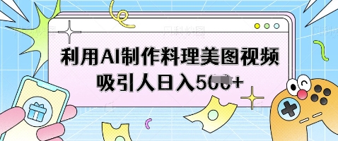 利用AI制作料理美图视频吸引人日入5张-羽哥创业课堂
