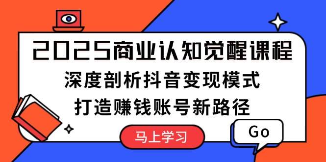 2025商业认知觉醒课程：深度剖析抖音变现模式，打造赚钱账号新路径-羽哥创业课堂