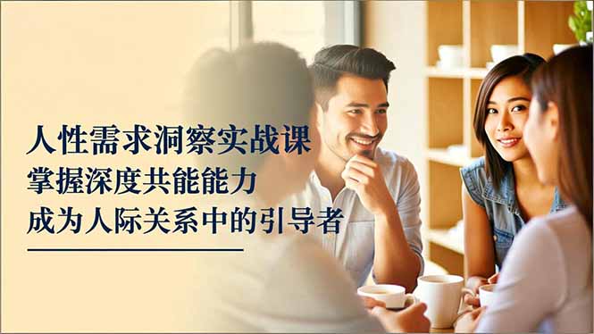 人性需求洞察实战课,掌握深度共感能力,成为人际关系中的引导者-羽哥创业课堂