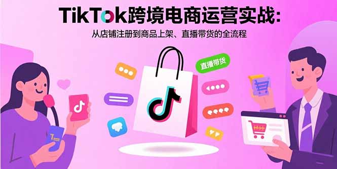 TikTok跨境电商运营实战:从店铺注册到商品上架、直播带货的全流程-羽哥创业课堂
