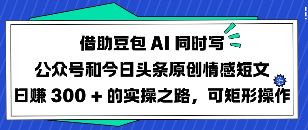 借助豆包AI同时写公众号和今日头条原创情感短文日入3张的实操之路，可矩形操作-羽哥创业课堂