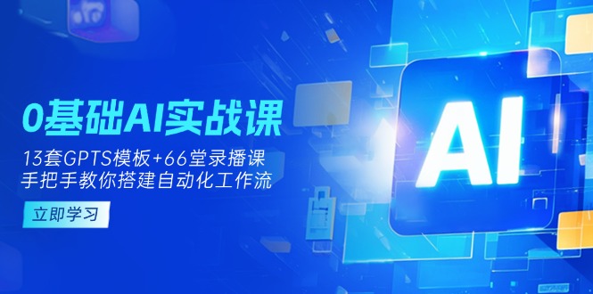0基础AI实操课：13套GPTS模板+66字录播课，手把手教你搭建自动化工作流-羽哥创业课堂