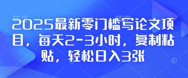 2025最新零门槛写论文项目，每天2-3小时，复制粘贴，轻松日入3张，附详细资料教程【揭秘】-羽哥创业课堂