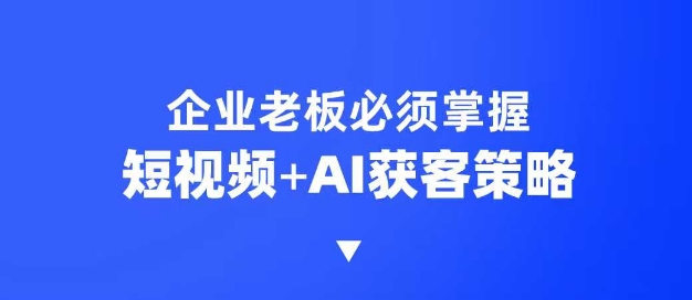 企业短视频AI获客霸屏流量课，6步短视频+AI突围法，3大霸屏抢客策略-羽哥创业课堂