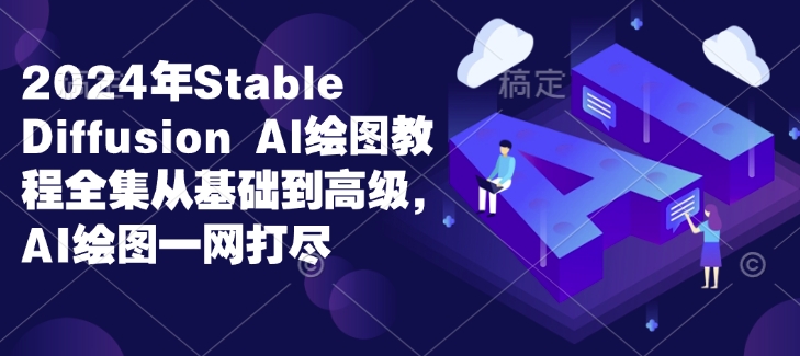 2024年Stable Diffusion Al绘图教程全集从基础到高级，AI绘图一网打尽-羽哥创业课堂