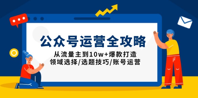 公众号运营全攻略：从流量主到10w+爆款打造，领域选择/选题技巧/账号运营-羽哥创业课堂