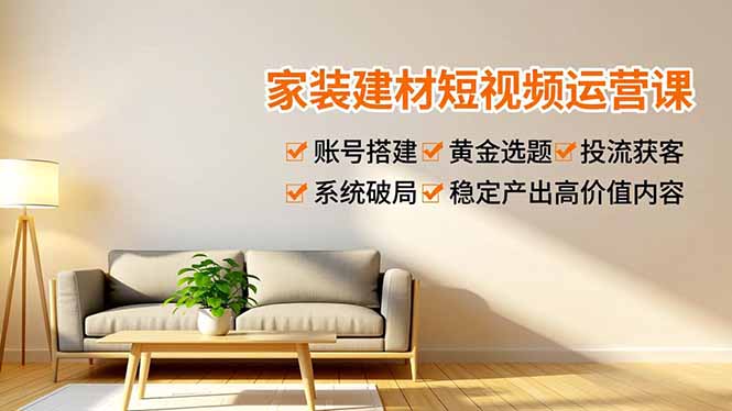 家装建材短视频运营课,账号搭建、黄金选题、投流获客,系统破局,稳定产出高价值内容-羽哥创业课堂