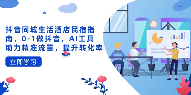 抖音同城生活酒店民宿指南,0-1做抖音,AI工具助力精准流量,提升转化率-羽哥创业课堂