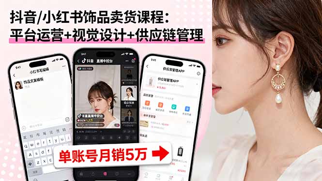 抖音/小红书饰品卖货课程:平台运营+视觉设计+供应链管理,单账号月销5万-羽哥创业课堂