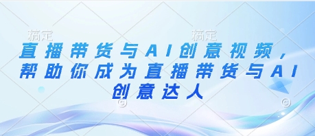 直播带货与AI创意视频，帮助你成为直播带货与AI创意达人-羽哥创业课堂
