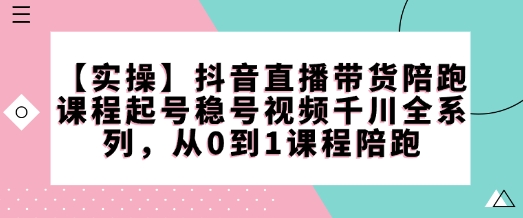 【实操】抖音直播带货陪跑课程起号稳号视频千川全系列，从0到1课程陪跑-羽哥创业课堂
