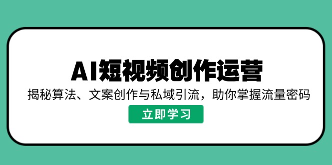 AI短视频创作运营，揭秘算法、文案创作与私域引流，助你掌握流量密码-羽哥创业课堂