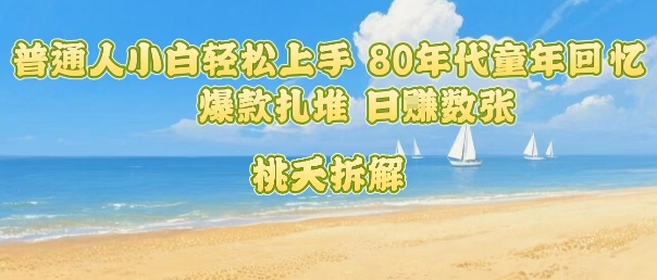 普通人小白轻松上手 80年代童年回忆杀，爆款扎堆，日入数张-羽哥创业课堂