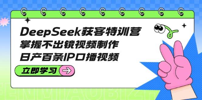 DeepSeek获客特训营：掌握不出镜视频制作，日产百条IP口播视频-羽哥创业课堂