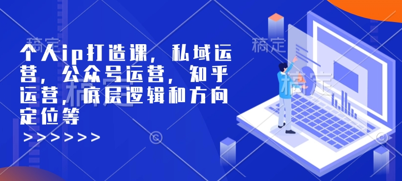 个人ip打造课，私域运营，公众号运营，知乎运营，底层逻辑和方向定位等-羽哥创业课堂