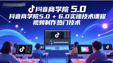 抖音商学院5.0+6.0实操技术课程,视频制作热门技术-羽哥创业课堂