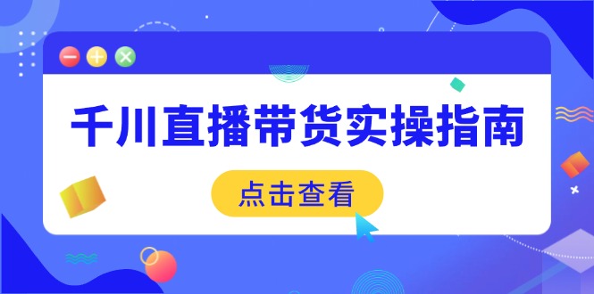 千川直播带货实操指南：从选品到数据优化，基础到实操全面覆盖-羽哥创业课堂
