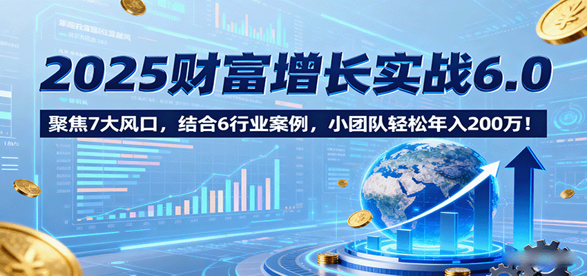 2025财富增长实战6.0，聚焦7大风口，结合6行业案例，小团队轻松年入200万！-羽哥创业课堂