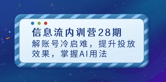 信息流内训营28期，解账号冷启难，提升投放效果，掌握AI用法-羽哥创业课堂